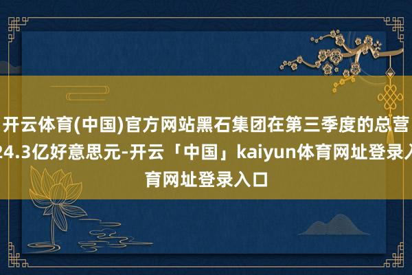 开云体育(中国)官方网站黑石集团在第三季度的总营收24.3亿好意思元-开云「中国」kaiyun体育网址登录入口