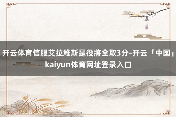 开云体育信服艾拉維斯是役將全取3分-开云「中国」kaiyun体育网址登录入口