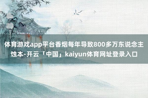 体育游戏app平台香烟每年导致800多万东说念主蚀本-开云「中国」kaiyun体育网址登录入口