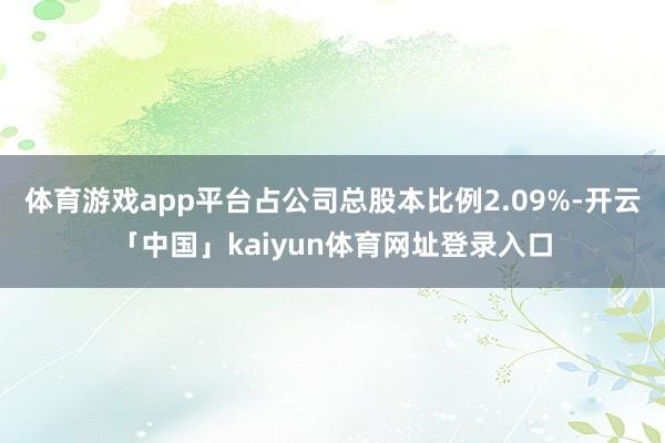 体育游戏app平台占公司总股本比例2.09%-开云「中国」kaiyun体育网址登录入口