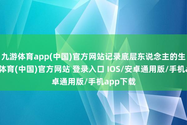 九游体育app(中国)官方网站记录底层东说念主的生涯-九游体