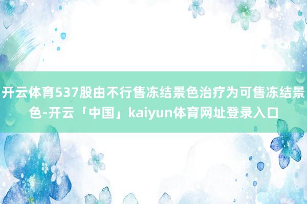 开云体育537股由不行售冻结景色治疗为可售冻结景色-开云「中国」kaiyun体育网址登录入口