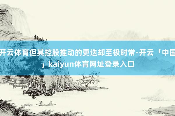 开云体育但其控股推动的更迭却至极时常-开云「中国」kaiyu