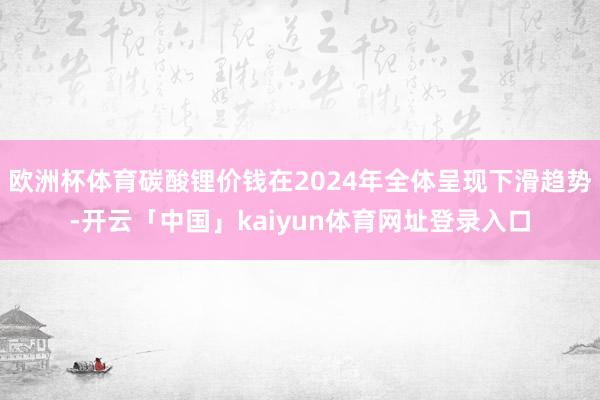 欧洲杯体育碳酸锂价钱在2024年全体呈现下滑趋势-开云「中国